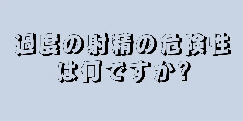 過度の射精の危険性は何ですか?