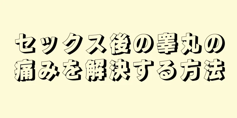 セックス後の睾丸の痛みを解決する方法