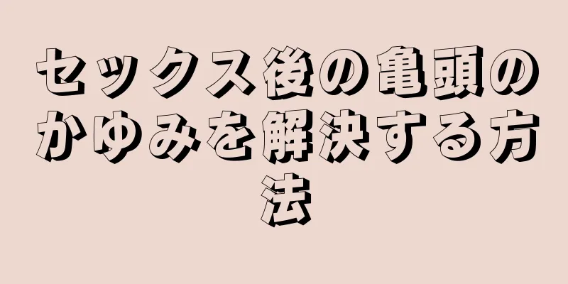 セックス後の亀頭のかゆみを解決する方法
