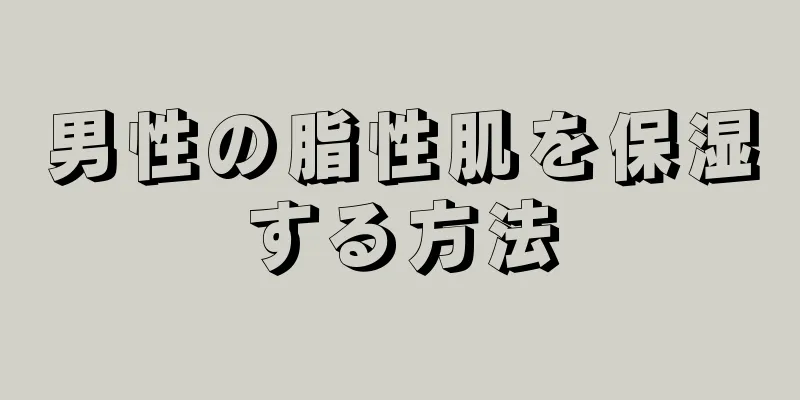 男性の脂性肌を保湿する方法