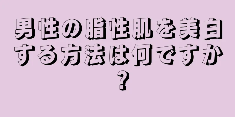 男性の脂性肌を美白する方法は何ですか？