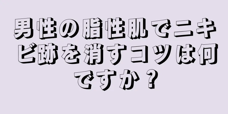 男性の脂性肌でニキビ跡を消すコツは何ですか？