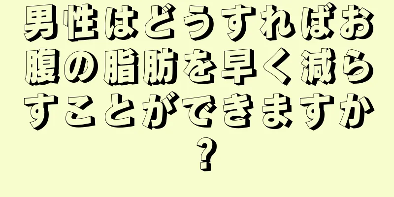 男性はどうすればお腹の脂肪を早く減らすことができますか？