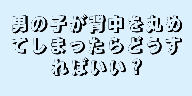男の子が背中を丸めてしまったらどうすればいい？