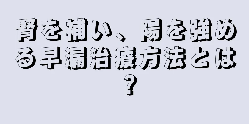 腎を補い、陽を強める早漏治療方法とは？