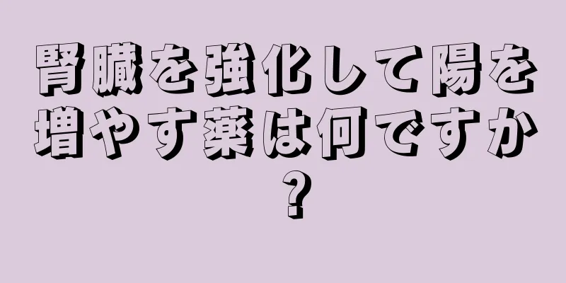 腎臓を強化して陽を増やす薬は何ですか？