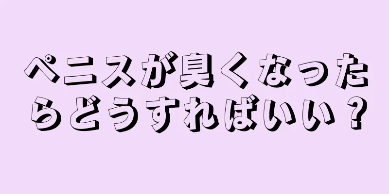ペニスが臭くなったらどうすればいい？