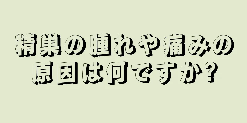 精巣の腫れや痛みの原因は何ですか?