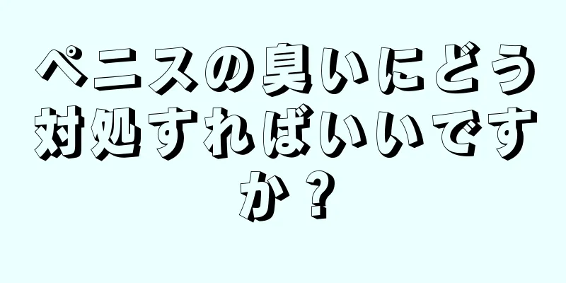 ペニスの臭いにどう対処すればいいですか？
