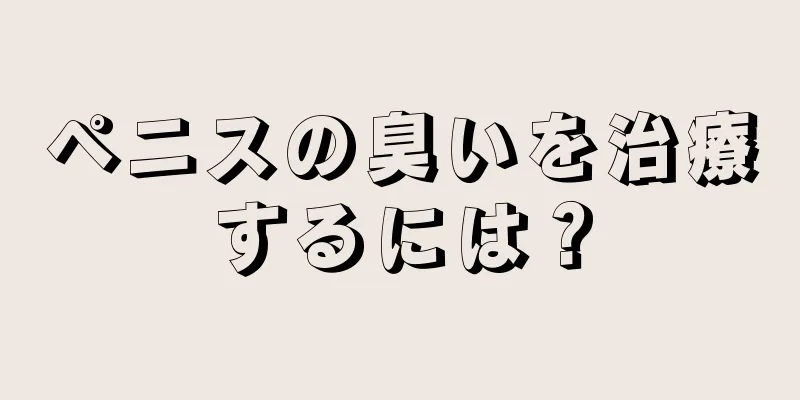 ペニスの臭いを治療するには？