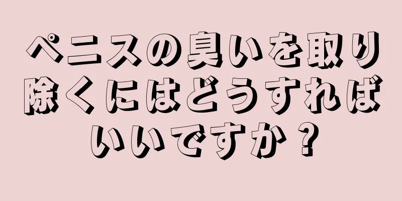 ペニスの臭いを取り除くにはどうすればいいですか？