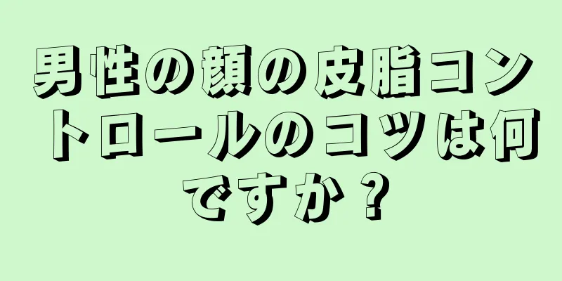 男性の顔の皮脂コントロールのコツは何ですか？