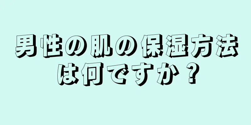 男性の肌の保湿方法は何ですか？