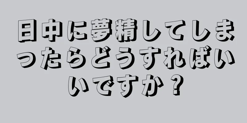 日中に夢精してしまったらどうすればいいですか？