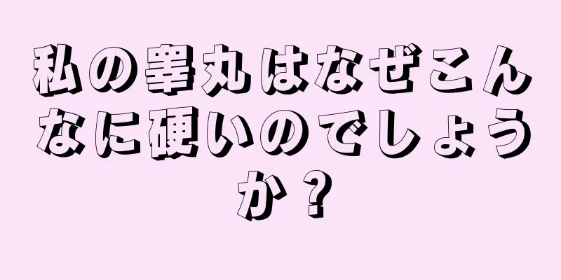 私の睾丸はなぜこんなに硬いのでしょうか？