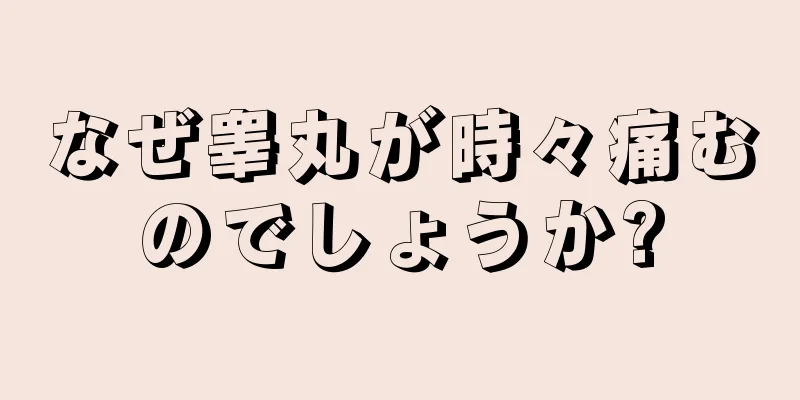 なぜ睾丸が時々痛むのでしょうか?