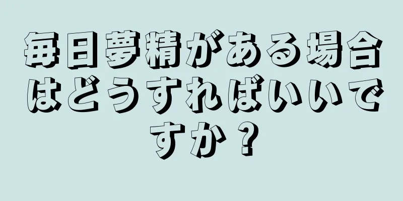 毎日夢精がある場合はどうすればいいですか？