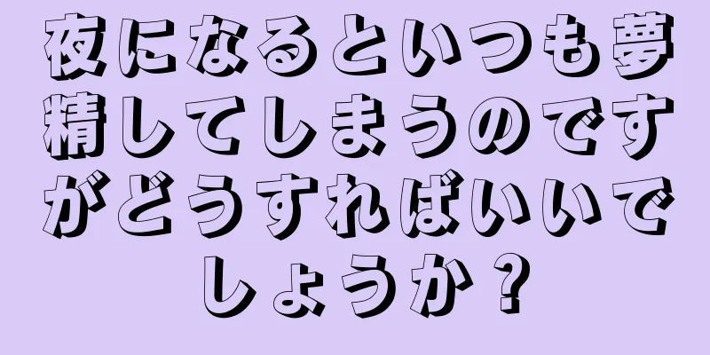 夜になるといつも夢精してしまうのですがどうすればいいでしょうか？