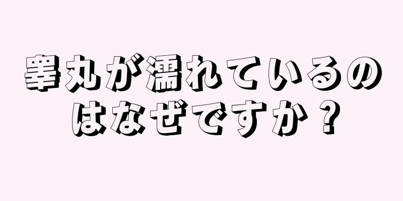 睾丸が濡れているのはなぜですか？