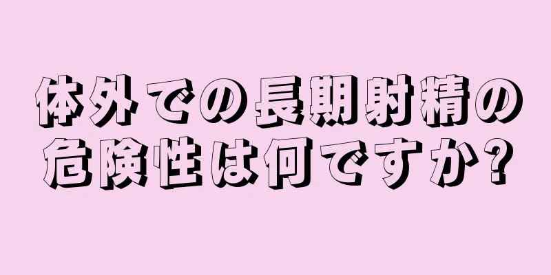 体外での長期射精の危険性は何ですか?