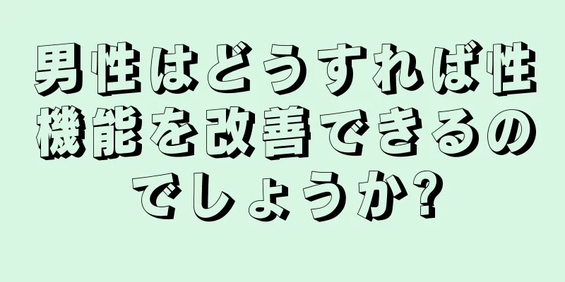 男性はどうすれば性機能を改善できるのでしょうか?