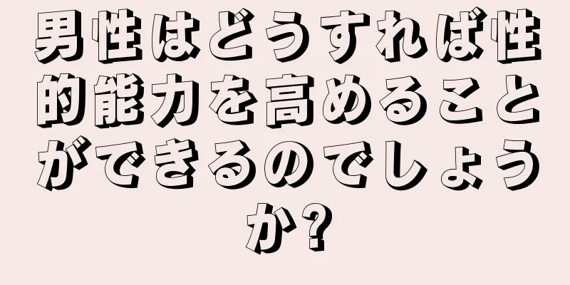 男性はどうすれば性的能力を高めることができるのでしょうか?
