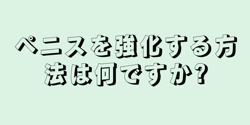 ペニスを強化する方法は何ですか?