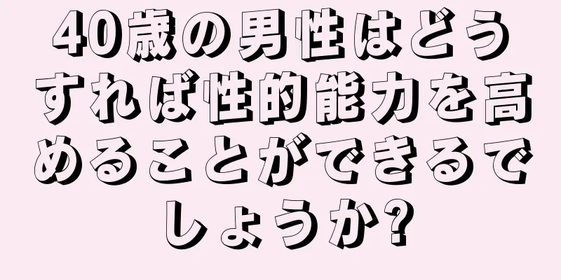 40歳の男性はどうすれば性的能力を高めることができるでしょうか?