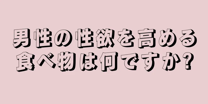 男性の性欲を高める食べ物は何ですか?
