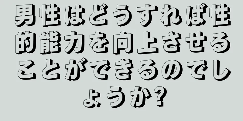 男性はどうすれば性的能力を向上させることができるのでしょうか?