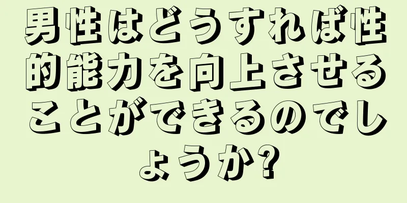 男性はどうすれば性的能力を向上させることができるのでしょうか?