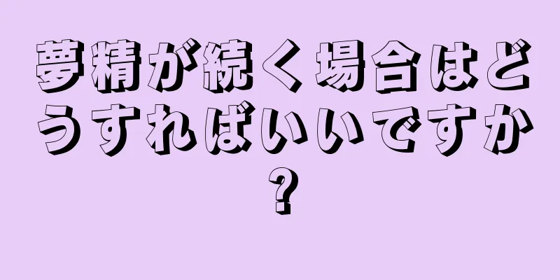 夢精が続く場合はどうすればいいですか?