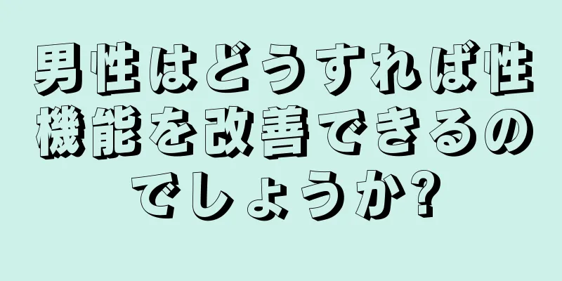 男性はどうすれば性機能を改善できるのでしょうか?
