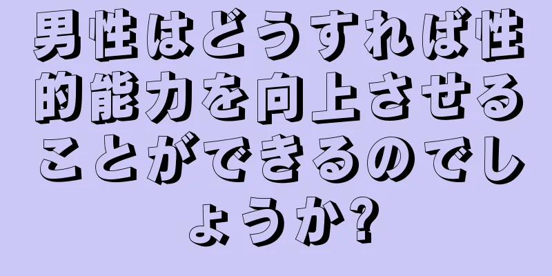 男性はどうすれば性的能力を向上させることができるのでしょうか?
