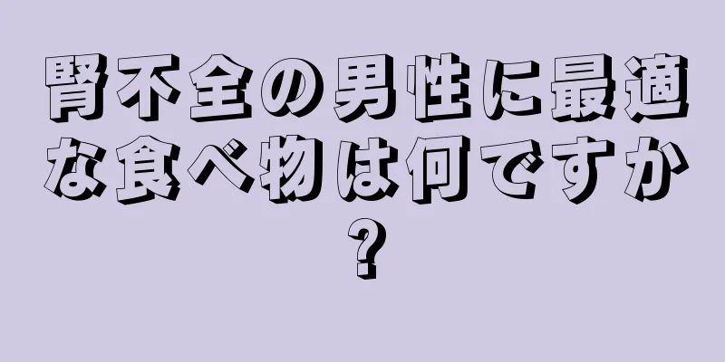 腎不全の男性に最適な食べ物は何ですか?