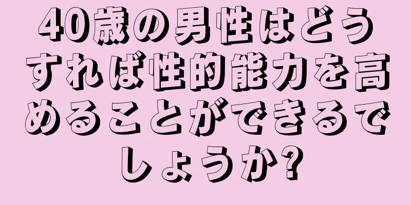 40歳の男性はどうすれば性的能力を高めることができるでしょうか?