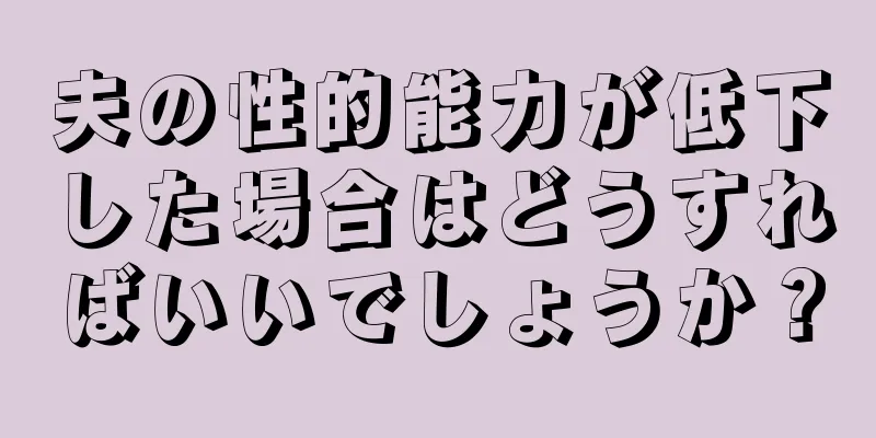 夫の性的能力が低下した場合はどうすればいいでしょうか？