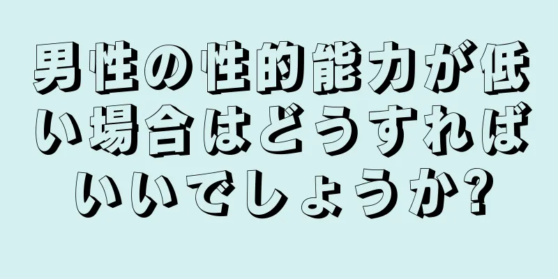 男性の性的能力が低い場合はどうすればいいでしょうか?