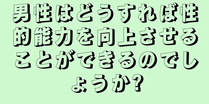 男性はどうすれば性的能力を向上させることができるのでしょうか?
