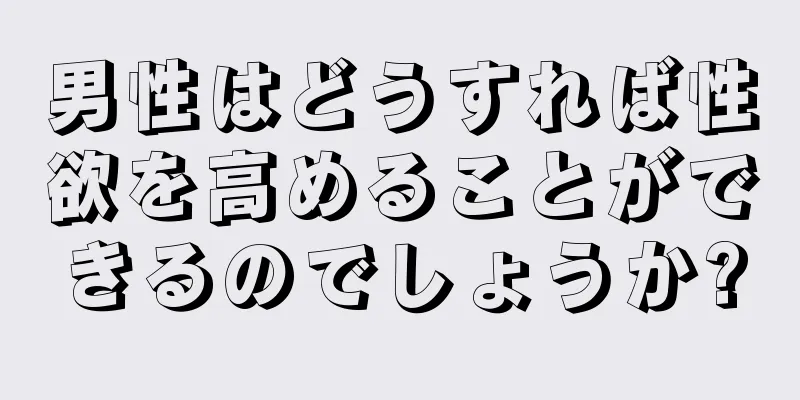 男性はどうすれば性欲を高めることができるのでしょうか?