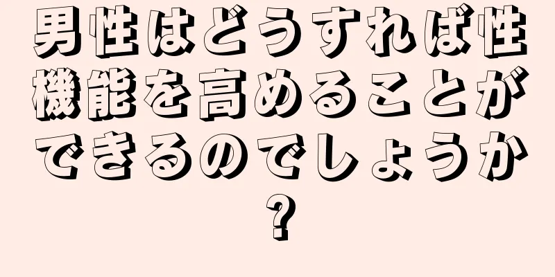 男性はどうすれば性機能を高めることができるのでしょうか?