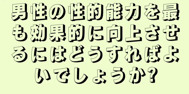 男性の性的能力を最も効果的に向上させるにはどうすればよいでしょうか?