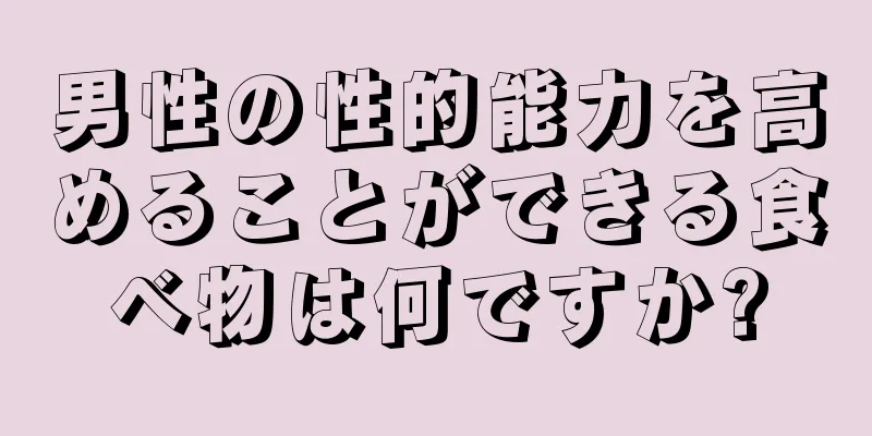 男性の性的能力を高めることができる食べ物は何ですか?