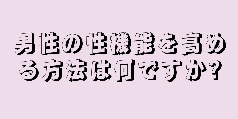 男性の性機能を高める方法は何ですか?
