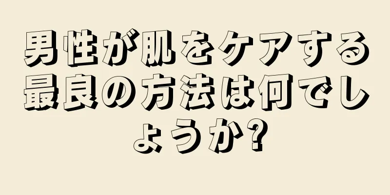 男性が肌をケアする最良の方法は何でしょうか?