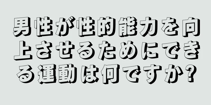男性が性的能力を向上させるためにできる運動は何ですか?