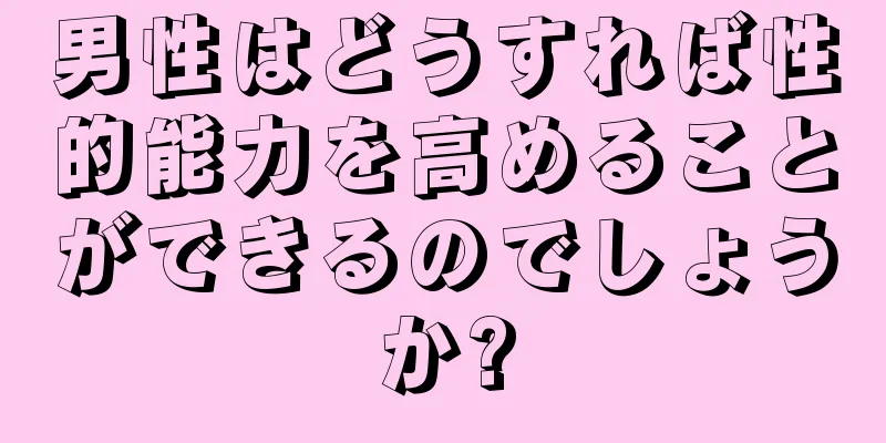 男性はどうすれば性的能力を高めることができるのでしょうか?