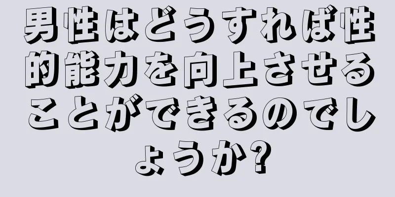 男性はどうすれば性的能力を向上させることができるのでしょうか?