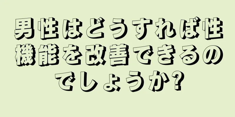 男性はどうすれば性機能を改善できるのでしょうか?