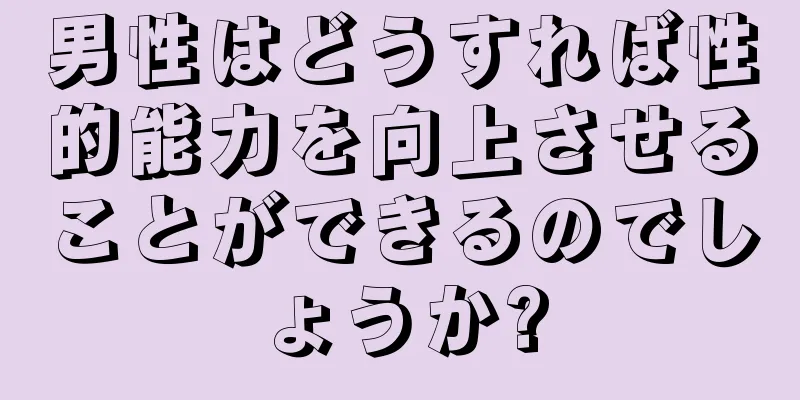男性はどうすれば性的能力を向上させることができるのでしょうか?